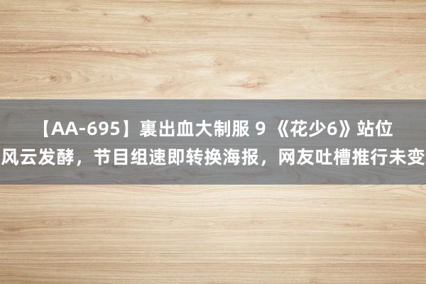 【AA-695】裏出血大制服 9 《花少6》站位风云发酵，节目组速即转换海报，网友吐槽推行未变