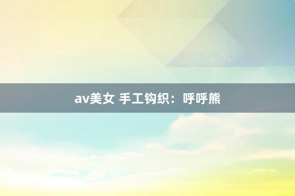 av美女 手工钩织：呼呼熊