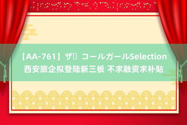 【AA-761】ザ・コールガールSelection 西安旅企拟登陆新三板 不求融资求补贴