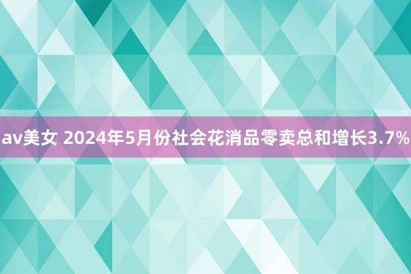 av美女 2024年5月份社会花消品零卖总和增长3.7%