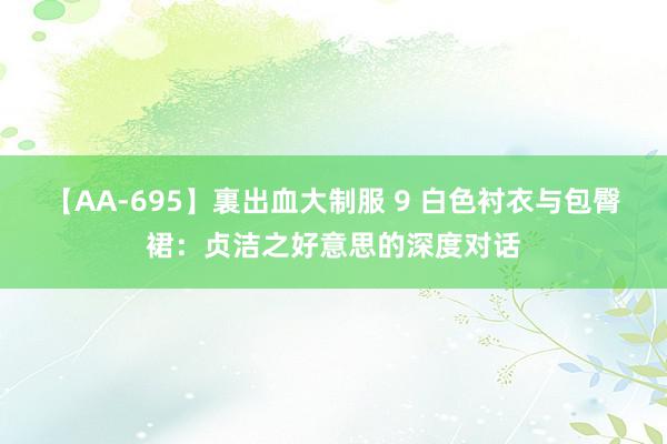 【AA-695】裏出血大制服 9 白色衬衣与包臀裙：贞洁之好意思的深度对话