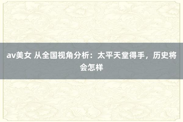 av美女 从全国视角分析：太平天堂得手，历史将会怎样