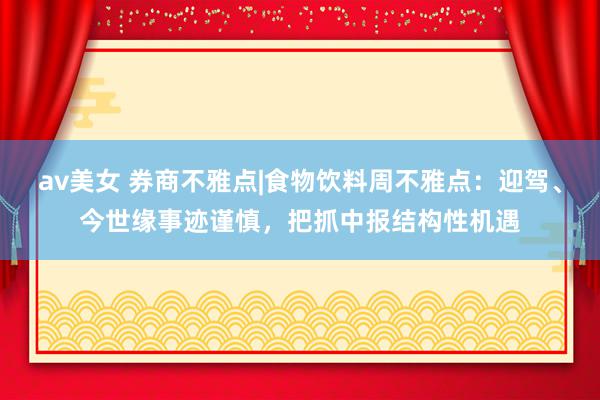 av美女 券商不雅点|食物饮料周不雅点：迎驾、今世缘事迹谨慎，把抓中报结构性机遇