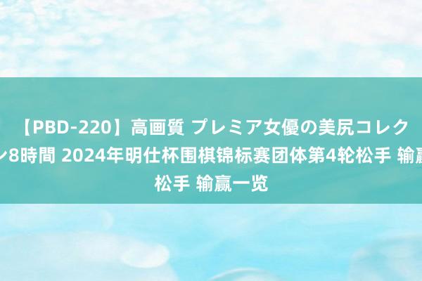 【PBD-220】高画質 プレミア女優の美尻コレクション8時間 2024年明仕杯围棋锦标赛团体第4轮松手 输赢一览
