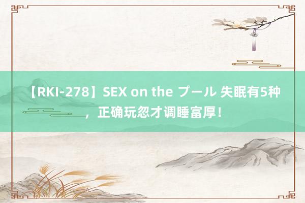 【RKI-278】SEX on the プール 失眠有5种,正确玩忽才调睡富厚!