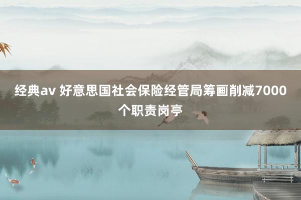 经典av 好意思国社会保险经管局筹画削减7000个职责岗亭