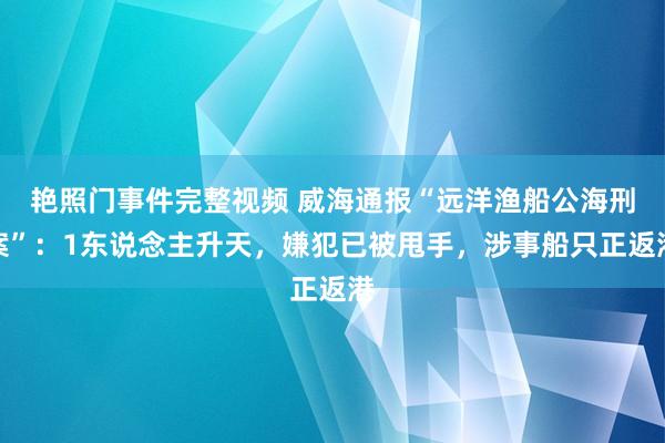 艳照门事件完整视频 威海通报“远洋渔船公海刑案”：1东说念主升天，嫌犯已被甩手，涉事船只正返港