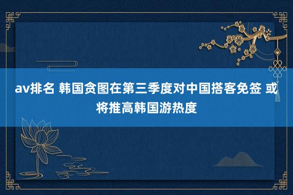 av排名 韩国贪图在第三季度对中国搭客免签 或将推高韩国游热度