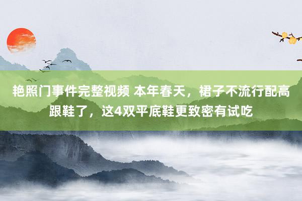 艳照门事件完整视频 本年春天，裙子不流行配高跟鞋了，这4双平底鞋更致密有试吃