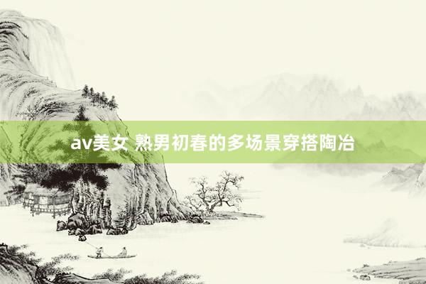 av美女 熟男初春的多场景穿搭陶冶