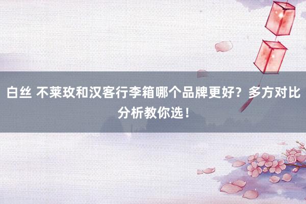 白丝 不莱玫和汉客行李箱哪个品牌更好？多方对比分析教你选！