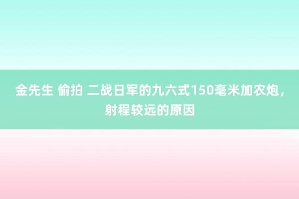 金先生 偷拍 二战日军的九六式150毫米加农炮，射程较远的原因