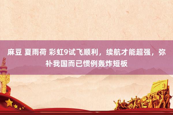 麻豆 夏雨荷 彩虹9试飞顺利，续航才能超强，弥补我国而已惯例轰炸短板