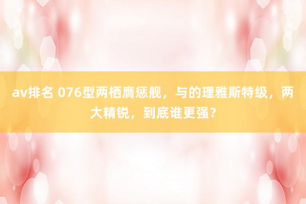 av排名 076型两栖膺惩舰，与的理雅斯特级，两大精锐，到底谁更强？
