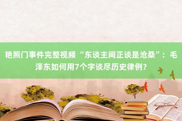 艳照门事件完整视频 “东谈主间正谈是沧桑”：毛泽东如何用7个字谈尽历史律例？