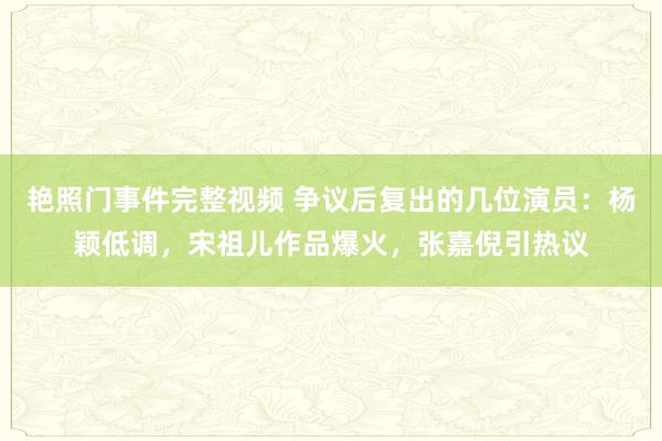 艳照门事件完整视频 争议后复出的几位演员：杨颖低调，宋祖儿作品爆火，张嘉倪引热议