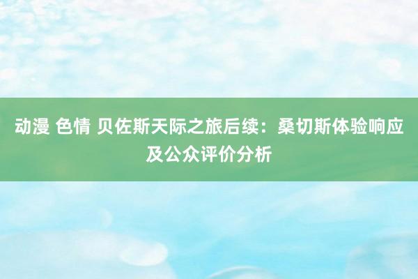 动漫 色情 贝佐斯天际之旅后续：桑切斯体验响应及公众评价分析