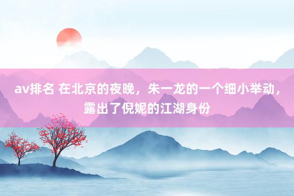 av排名 在北京的夜晚，朱一龙的一个细小举动，露出了倪妮的江湖身份