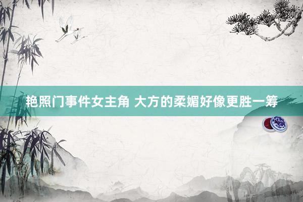 艳照门事件女主角 大方的柔媚好像更胜一筹