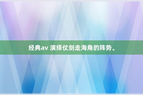 经典av 演绎仗剑走海角的阵势。