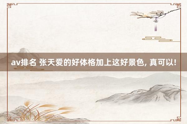 av排名 张天爱的好体格加上这好景色, 真可以!