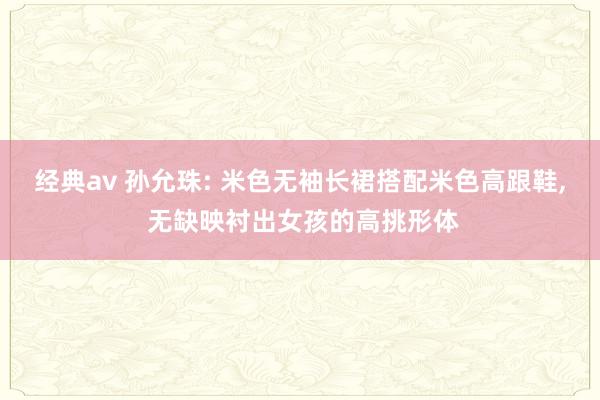 经典av 孙允珠: 米色无袖长裙搭配米色高跟鞋, 无缺映衬出女孩的高挑形体