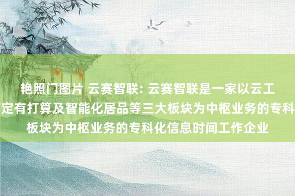艳照门图片 云赛智联: 云赛智联是一家以云工作与大数据、行业搞定有打算及智能化居品等三大板块为中枢业务的专科化信息时间工作企业