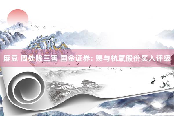 麻豆 周处除三害 国金证券: 赐与杭氧股份买入评级
