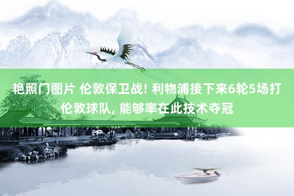 艳照门图片 伦敦保卫战! 利物浦接下来6轮5场打伦敦球队, 能够率在此技术夺冠
