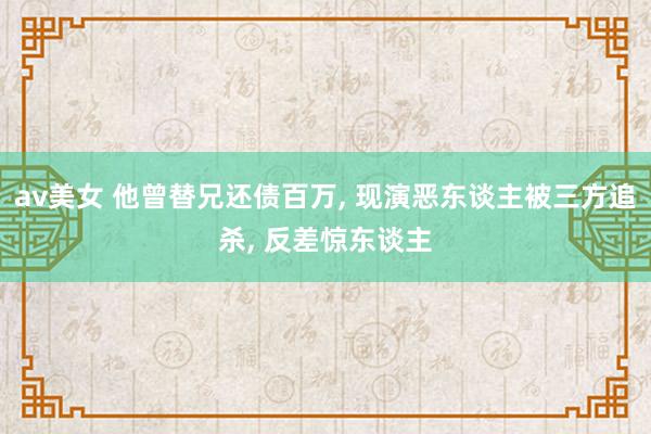 av美女 他曾替兄还债百万, 现演恶东谈主被三方追杀, 反差惊东谈主