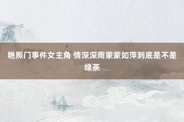 艳照门事件女主角 情深深雨蒙蒙如萍到底是不是绿茶