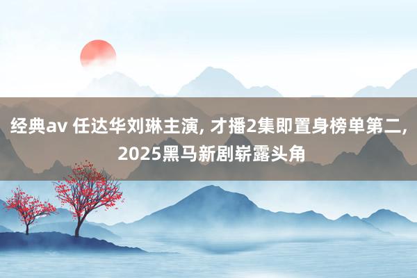 经典av 任达华刘琳主演, 才播2集即置身榜单第二, 2025黑马新剧崭露头角