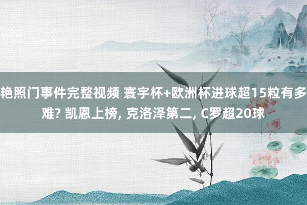 艳照门事件完整视频 寰宇杯+欧洲杯进球超15粒有多难? 凯恩上榜, 克洛泽第二, C罗超20球