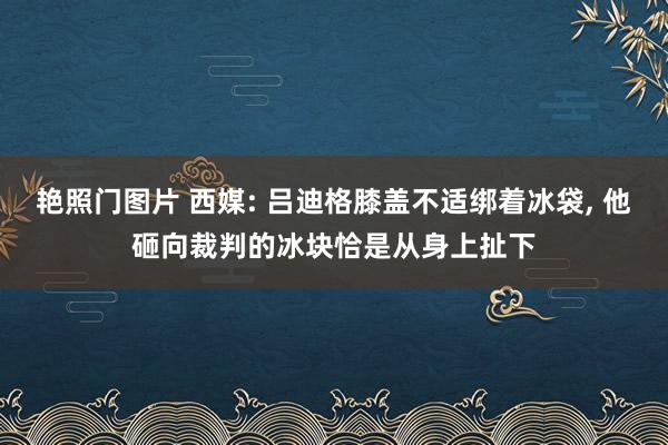 艳照门图片 西媒: 吕迪格膝盖不适绑着冰袋, 他砸向裁判的冰块恰是从身上扯下