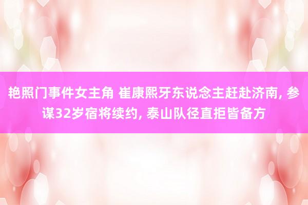 艳照门事件女主角 崔康熙牙东说念主赶赴济南, 参谋32岁宿将续约, 泰山队径直拒皆备方