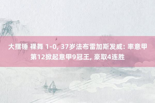 大摆锤 裸舞 1-0, 37岁法布雷加斯发威: 率意甲第12掀起意甲9冠王, 豪取4连胜