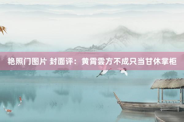 艳照门图片 封面评：黄霄雲方不成只当甘休掌柜