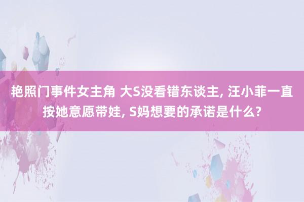 艳照门事件女主角 大S没看错东谈主, 汪小菲一直按她意愿带娃, S妈想要的承诺是什么?