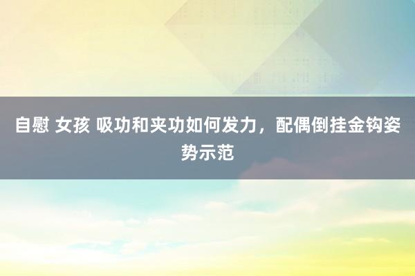 自慰 女孩 吸功和夹功如何发力，配偶倒挂金钩姿势示范