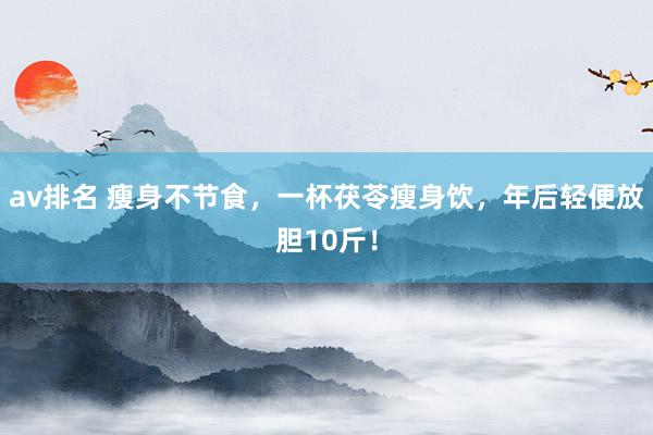 av排名 瘦身不节食，一杯茯苓瘦身饮，年后轻便放胆10斤！