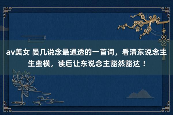 av美女 晏几说念最通透的一首词，看清东说念主生蛮横，读后让东说念主豁然豁达 ！