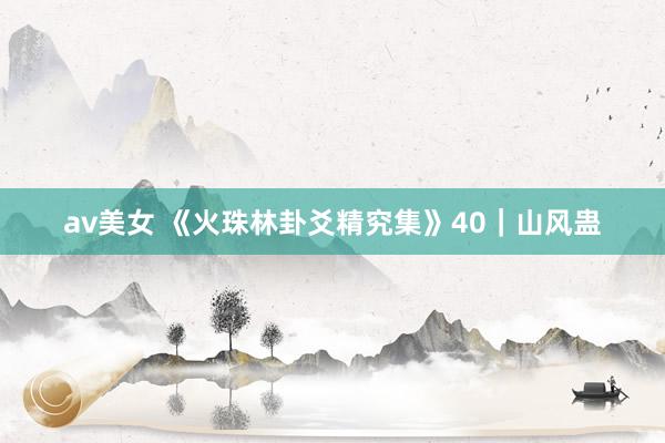 av美女 《火珠林卦爻精究集》40｜山风蛊