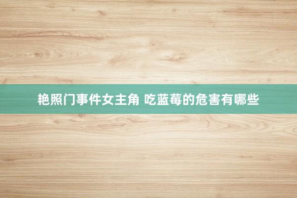 艳照门事件女主角 吃蓝莓的危害有哪些