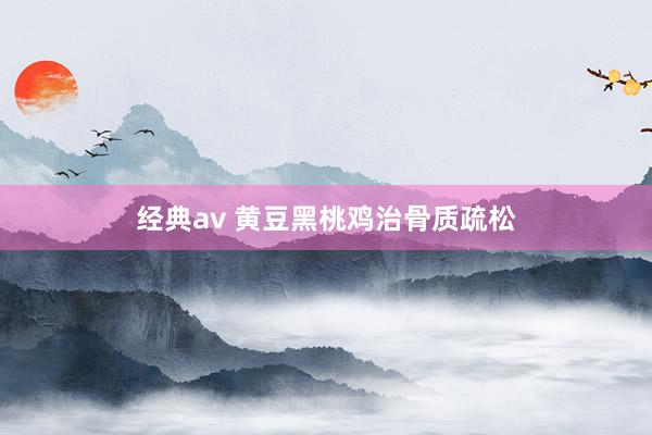 经典av 黄豆黑桃鸡治骨质疏松